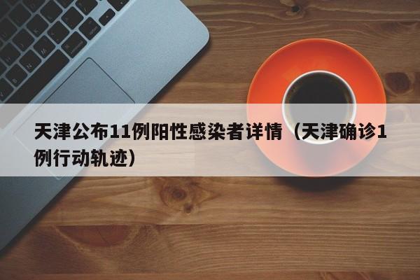 天津公布11例阳性感染者详情(天津确诊1例行动轨迹)