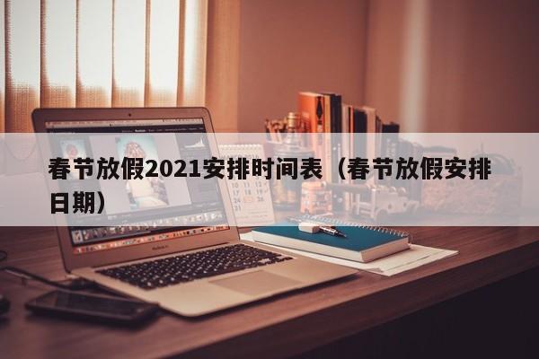 春节放假2021安排时间表(春节放假安排日期)