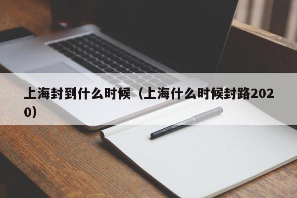 上海封到什么时候(上海什么时候封路2020)