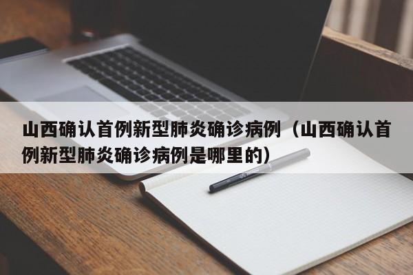 山西确认首例新型肺炎确诊病例(山西确认首例新型肺炎确诊病例是哪里的)