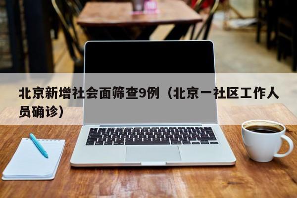 北京新增社会面筛查9例(北京一社区工作人员确诊)