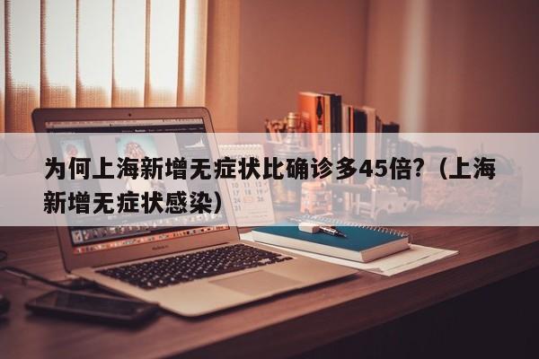 为何上海新增无症状比确诊多45倍?(上海新增无症状感染)