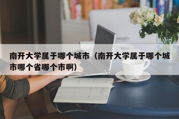 南开大学属于哪个城市(南开大学属于哪个城市哪个省哪个市啊)