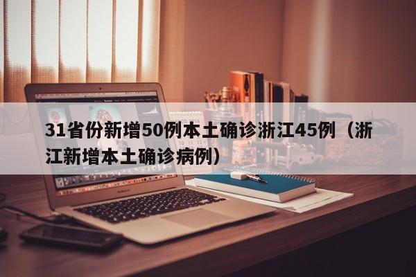 31省份新增50例本土确诊浙江45例(浙江新增本土确诊病例)