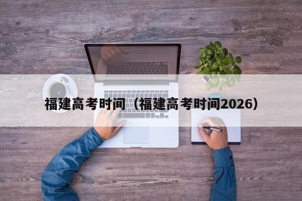 福建高考时间(福建高考时间2026)