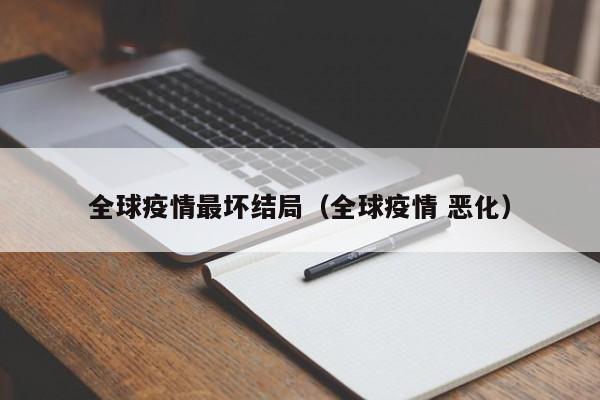 全球疫情最坏结局(全球疫情 恶化)