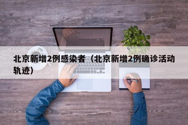 北京新增2例感染者(北京新增2例确诊活动轨迹)