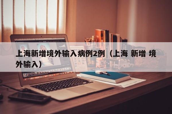 上海新增境外输入病例2例(上海 新增 境外输入)