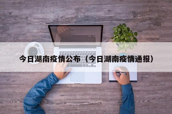 今日湖南疫情公布(今日湖南疫情通报)