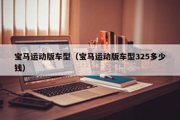 宝马运动版车型(宝马运动版车型325多少钱)