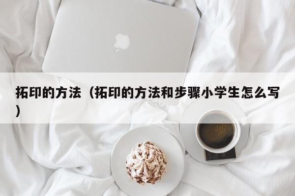 拓印的方法(拓印的方法和步骤小学生怎么写)
