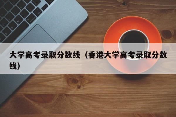 大学高考录取分数线(香港大学高考录取分数线)