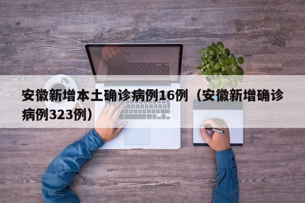 安徽新增本土确诊病例16例(安徽新增确诊病例323例)