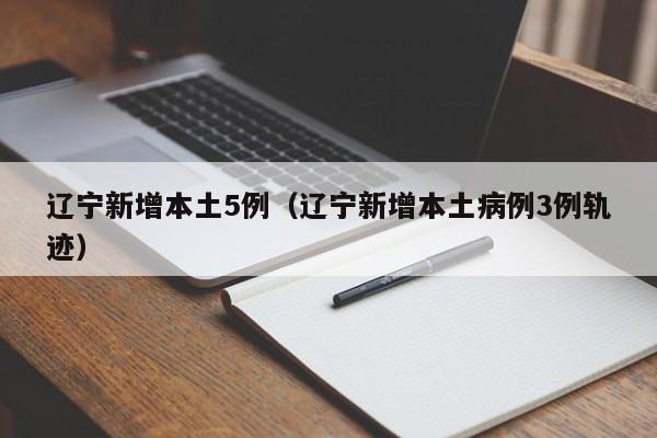 辽宁新增本土5例(辽宁新增本土病例3例轨迹)