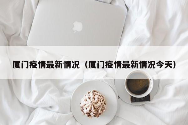 厦门疫情最新情况(厦门疫情最新情况今天)