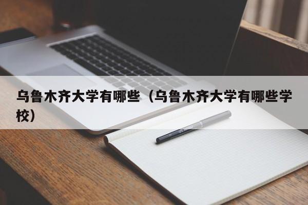 乌鲁木齐大学有哪些(乌鲁木齐大学有哪些学校)