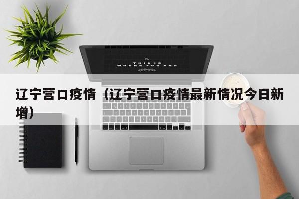 辽宁营口疫情(辽宁营口疫情最新情况今日新增)