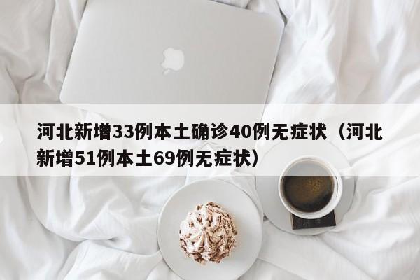 河北新增33例本土确诊40例无症状(河北新增51例本土69例无症状)