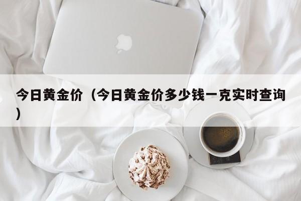 今日黄金价(今日黄金价多少钱一克实时查询)