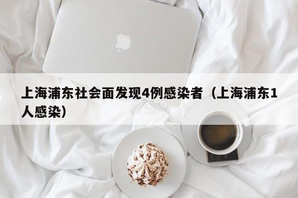 上海浦东社会面发现4例感染者(上海浦东1人感染)