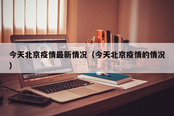 今天北京疫情最新情况(今天北京疫情的情况)