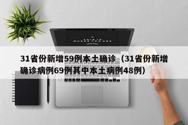 31省份新增59例本土确诊(31省份新增确诊病例69例其中本土病例48例)
