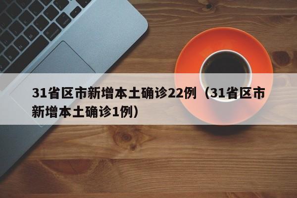 31省区市新增本土确诊22例(31省区市新增本土确诊1例)