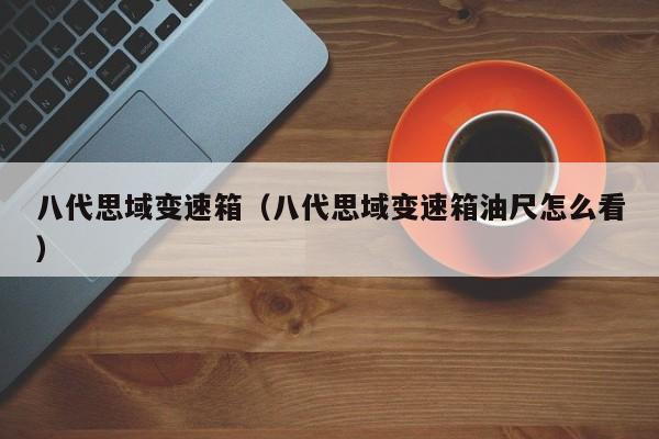 八代思域变速箱(八代思域变速箱油尺怎么看)