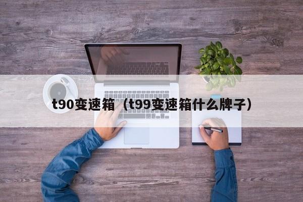 t90变速箱(t99变速箱什么牌子)