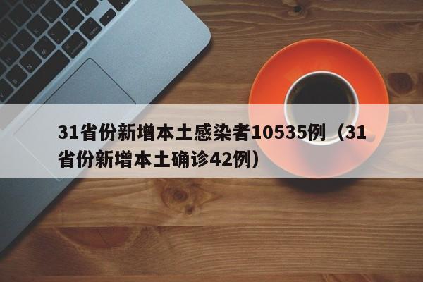 31省份新增本土感染者10535例(31省份新增本土确诊42例)