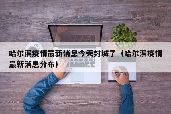 哈尔滨疫情最新消息今天封城了(哈尔滨疫情最新消息分布)