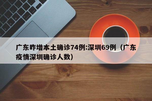 广东昨增本土确诊74例:深圳69例(广东疫情深圳确诊人数)
