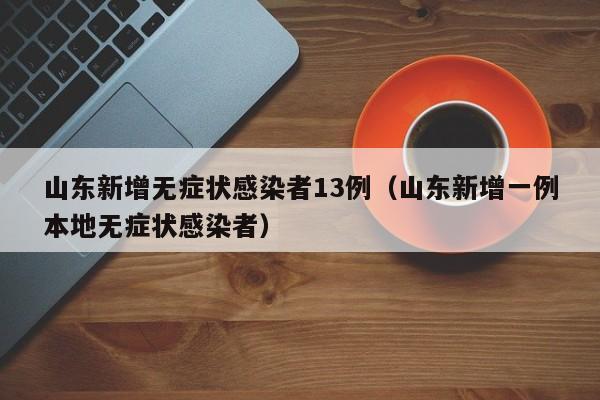 山东新增无症状感染者13例(山东新增一例本地无症状感染者)
