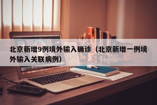 北京新增9例境外输入确诊(北京新增一例境外输入关联病例)
