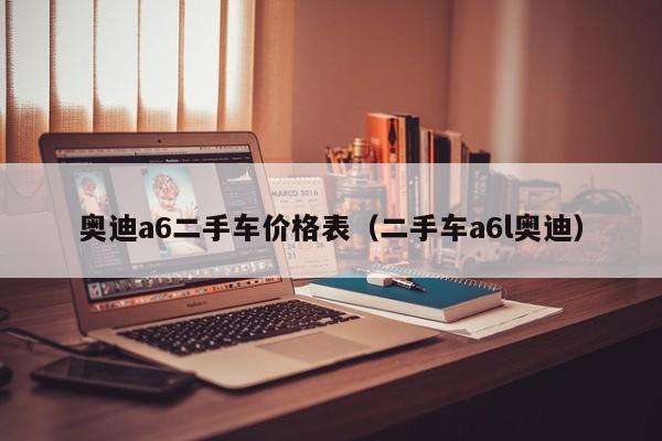 奥迪a6二手车价格表(二手车a6l奥迪)
