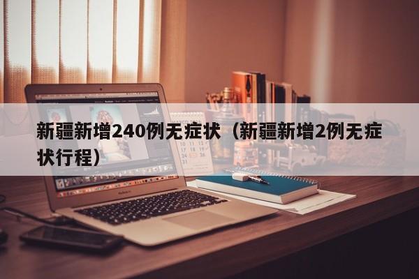 新疆新增240例无症状(新疆新增2例无症状行程)
