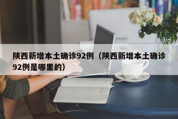 陕西新增本土确诊92例(陕西新增本土确诊92例是哪里的)