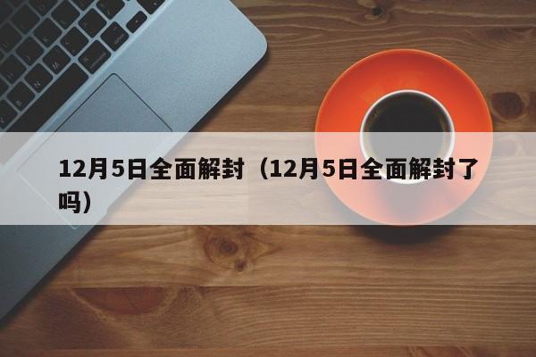 12月5日全面解封(12月5日全面解封了吗)