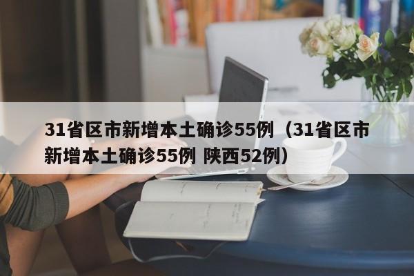 31省区市新增本土确诊55例(31省区市新增本土确诊55例 陕西52例)