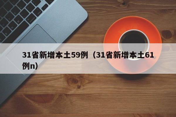 31省新增本土59例(31省新增本土61例n)