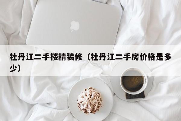 牡丹江二手楼精装修(牡丹江二手房价格是多少)