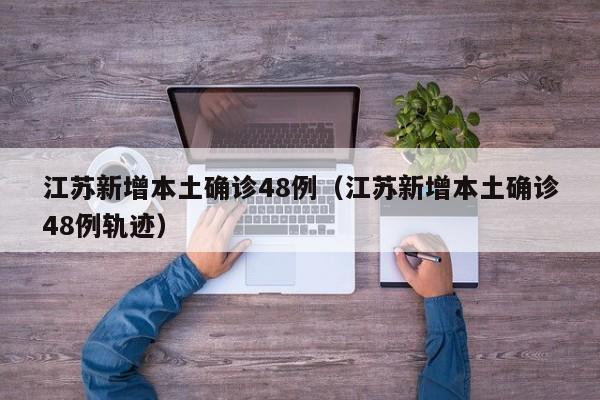 江苏新增本土确诊48例(江苏新增本土确诊48例轨迹)