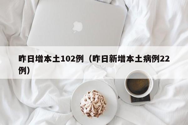 昨日增本土102例(昨日新增本土病例22例)