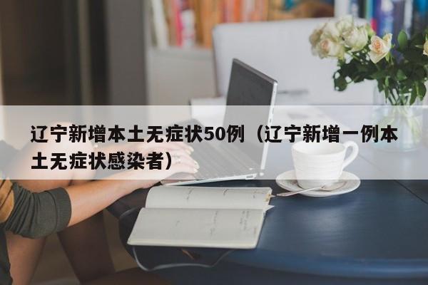辽宁新增本土无症状50例(辽宁新增一例本土无症状感染者)