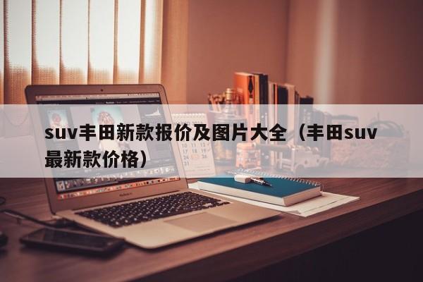 suv丰田新款报价及图片大全(丰田suv最新款价格)