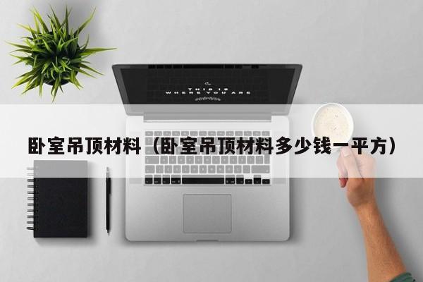 卧室吊顶材料(卧室吊顶材料多少钱一平方)