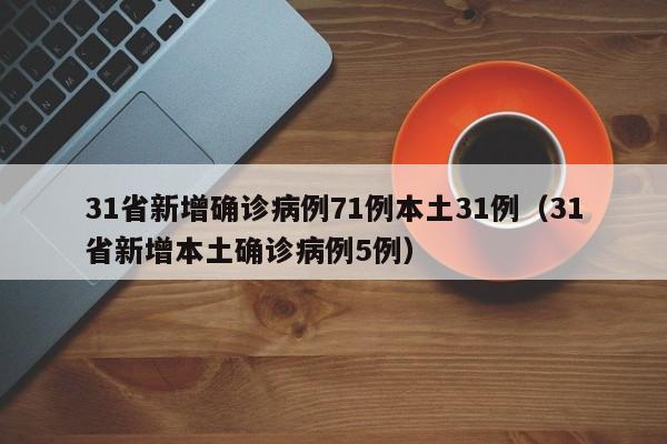 31省新增确诊病例71例本土31例(31省新增本土确诊病例5例)