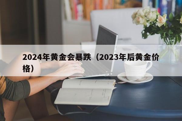 2024年黄金会暴跌(2023年后黄金价格)