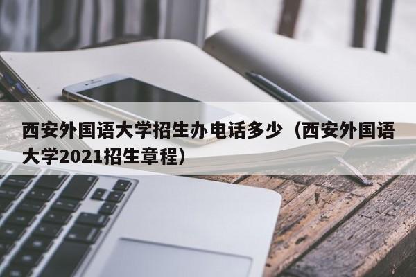 西安外国语大学招生办电话多少(西安外国语大学2021招生章程)