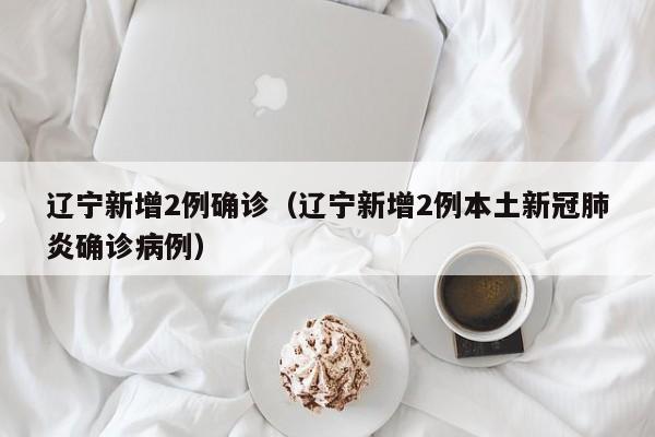 辽宁新增2例确诊(辽宁新增2例本土新冠肺炎确诊病例)